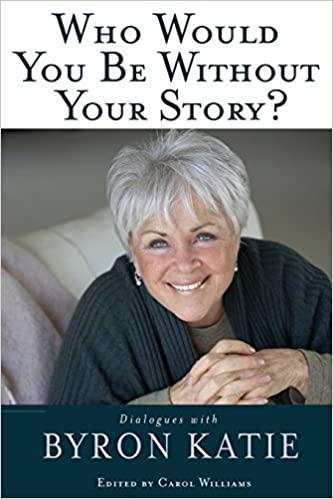 Who Would You Be Without Your Story  by Byron Katie